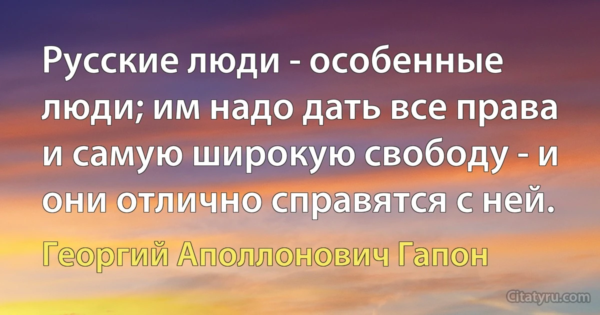 Русские люди - особенные люди; им надо дать все права и самую широкую свободу - и они отлично справятся с ней. (Георгий Аполлонович Гапон)