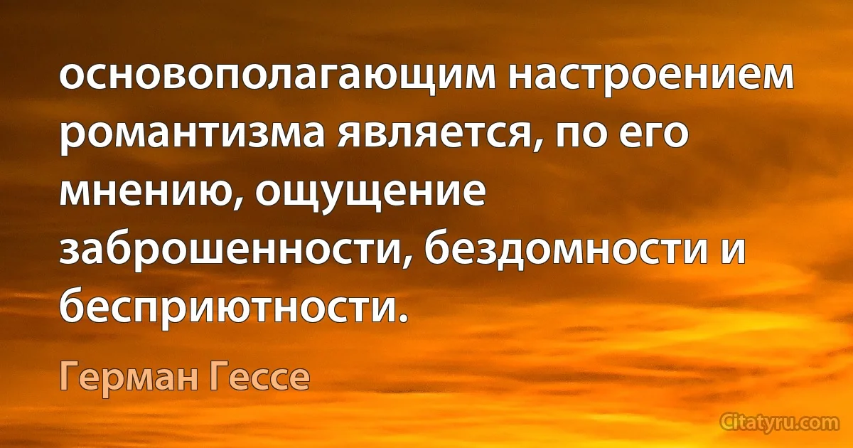 основополагающим настроением романтизма является, по его мнению, ощущение заброшенности, бездомности и бесприютности. (Герман Гессе)