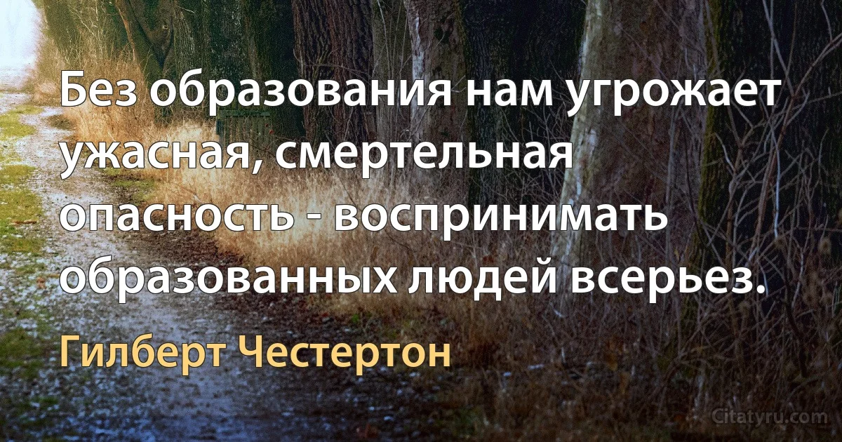 Без образования нам угрожает ужасная, смертельная опасность - воспринимать образованных людей всерьез. (Гилберт Честертон)