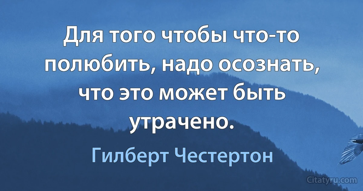 Для того чтобы что-то полюбить, надо осознать,
что это может быть утрачено. (Гилберт Честертон)