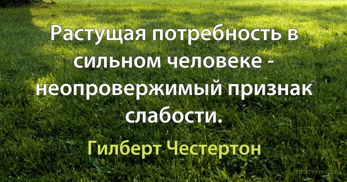 Растущая потребность в сильном человеке - неопровержимый признак слабости. (Гилберт Честертон)