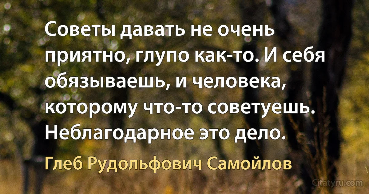 Советы давать не очень приятно, глупо как-то. И себя обязываешь, и человека, которому что-то советуешь. Неблагодарное это дело. (Глеб Рудольфович Самойлов)