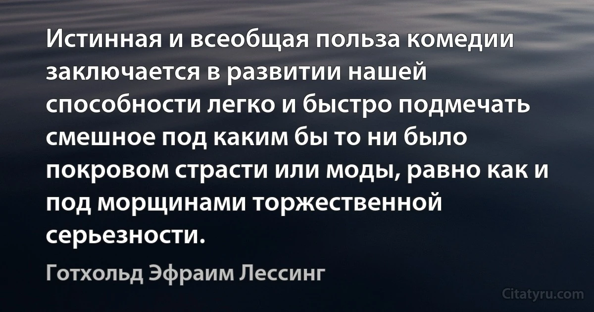 Истинная и всеобщая польза комедии заключается в развитии нашей способности легко и быстро подмечать смешное под каким бы то ни было покровом страсти или моды, равно как и под морщинами торжественной серьезности. (Готхольд Эфраим Лессинг)