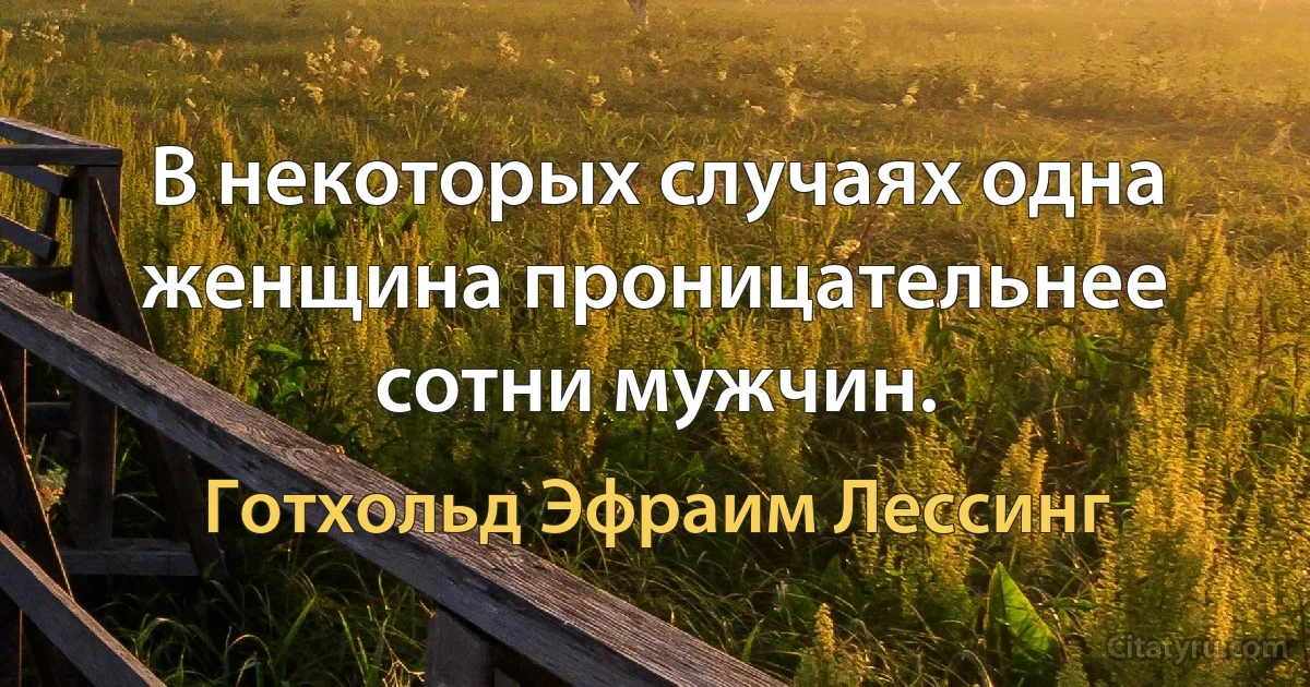 В некоторых случаях одна женщина проницательнее сотни мужчин. (Готхольд Эфраим Лессинг)