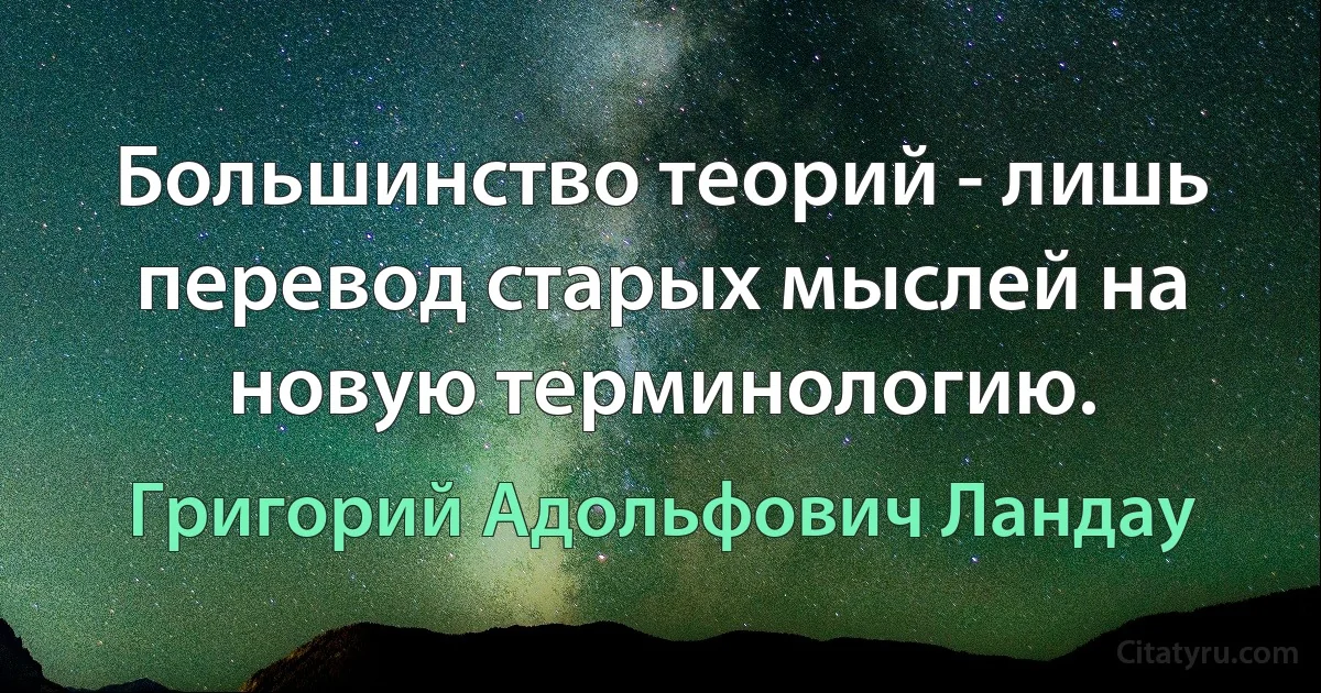 Большинство теорий - лишь перевод старых мыслей на новую терминологию. (Григорий Адольфович Ландау)