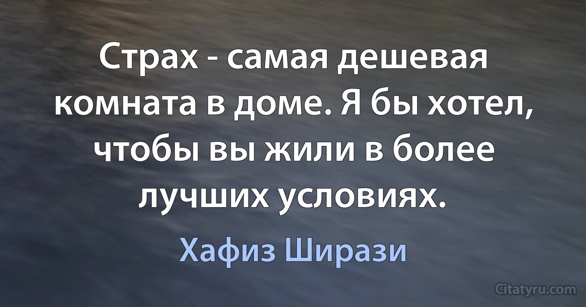 Страх - самая дешевая комната в доме. Я бы хотел, чтобы вы жили в более лучших условиях. (Хафиз Ширази)