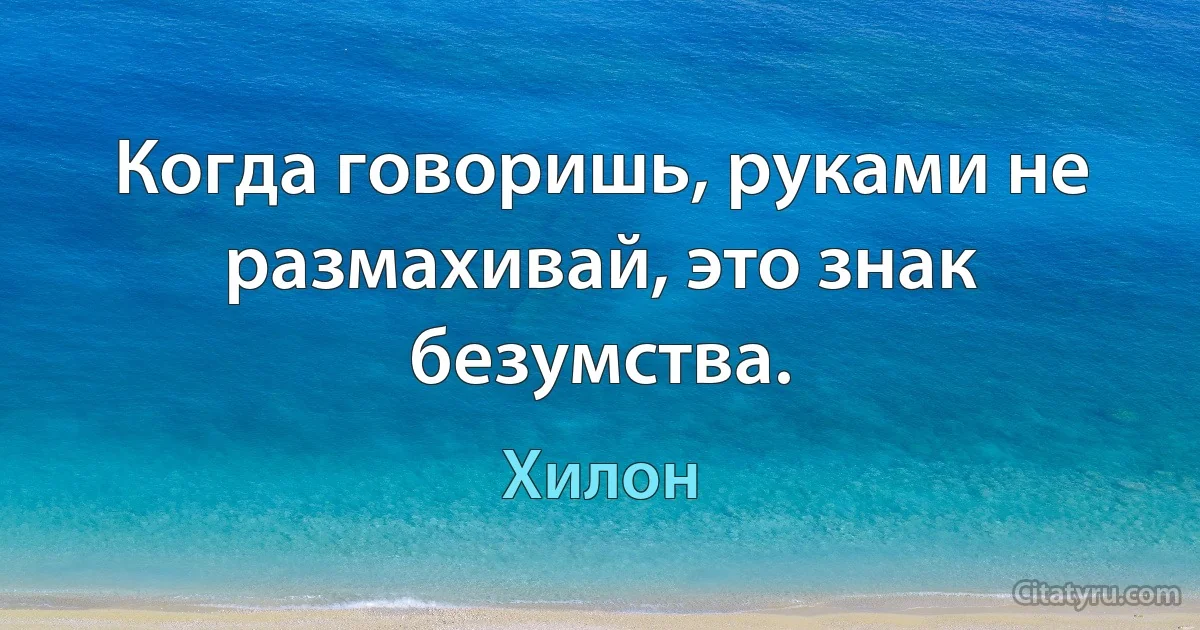 Когда говоришь, руками не размахивай, это знак безумства. (Хилон)