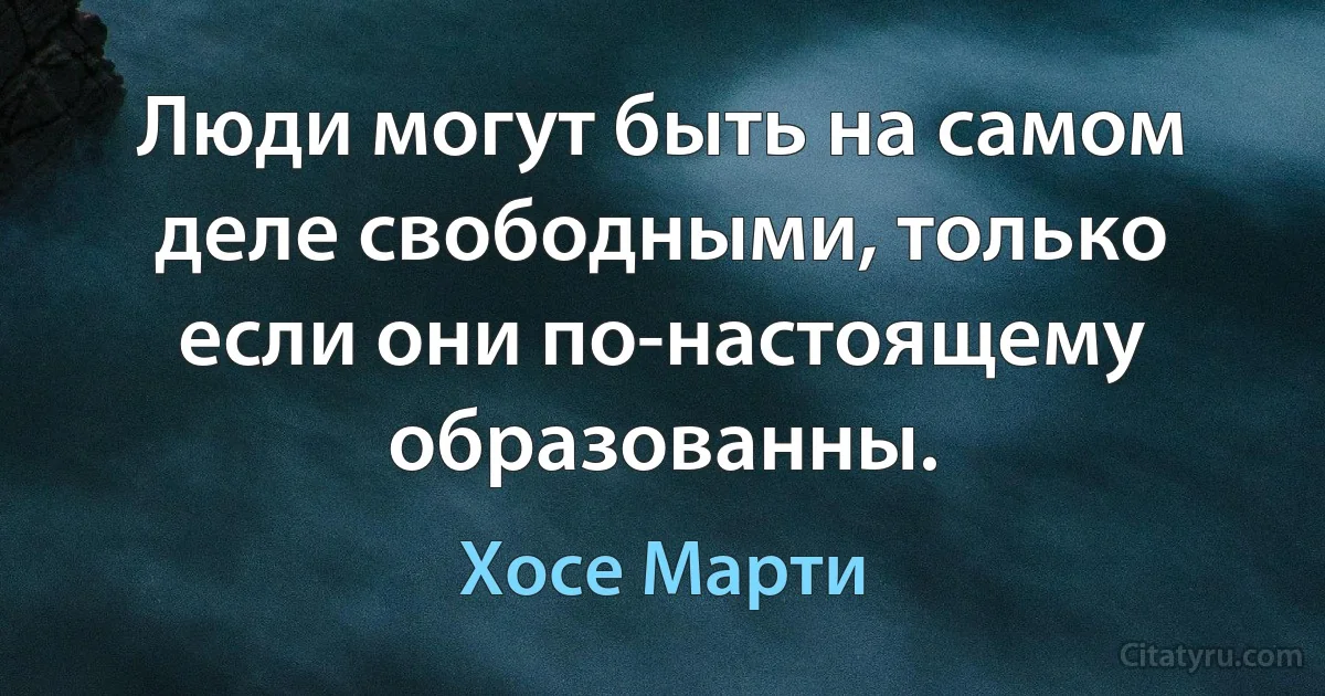 Люди могут быть на самом деле свободными, только если они по-настоящему образованны. (Хосе Марти)