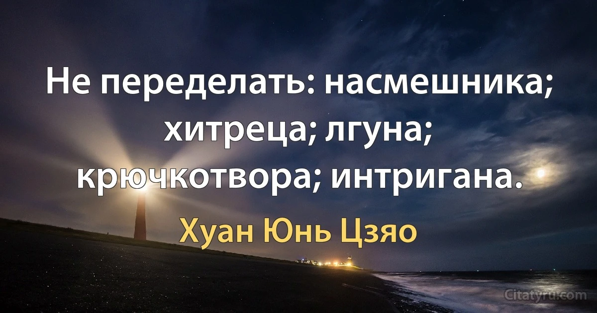 Не переделать: насмешника; хитреца; лгуна; крючкотвора; интригана. (Хуан Юнь Цзяо)