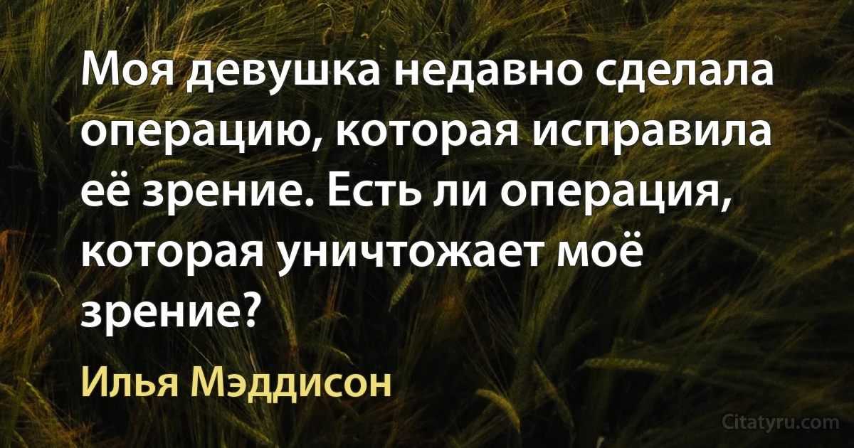 Моя девушка недавно сделала операцию, которая исправила её зрение. Есть ли операция, которая уничтожает моё зрение? (Илья Мэддисон)