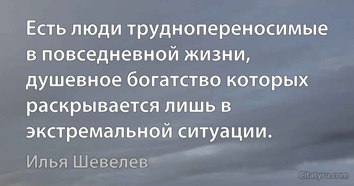 Есть люди труднопереносимые в повседневной жизни, душевное богатство которых раскрывается лишь в экстремальной ситуации. (Илья Шевелев)