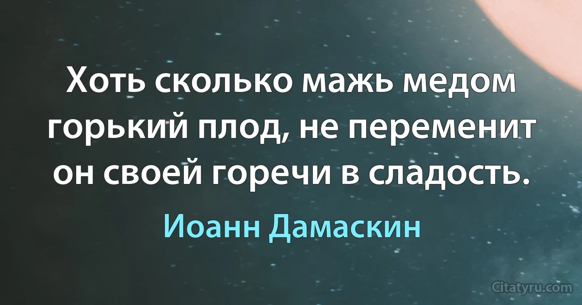 Хоть сколько мажь медом горький плод, не переменит он своей горечи в сладость. (Иоанн Дамаскин)