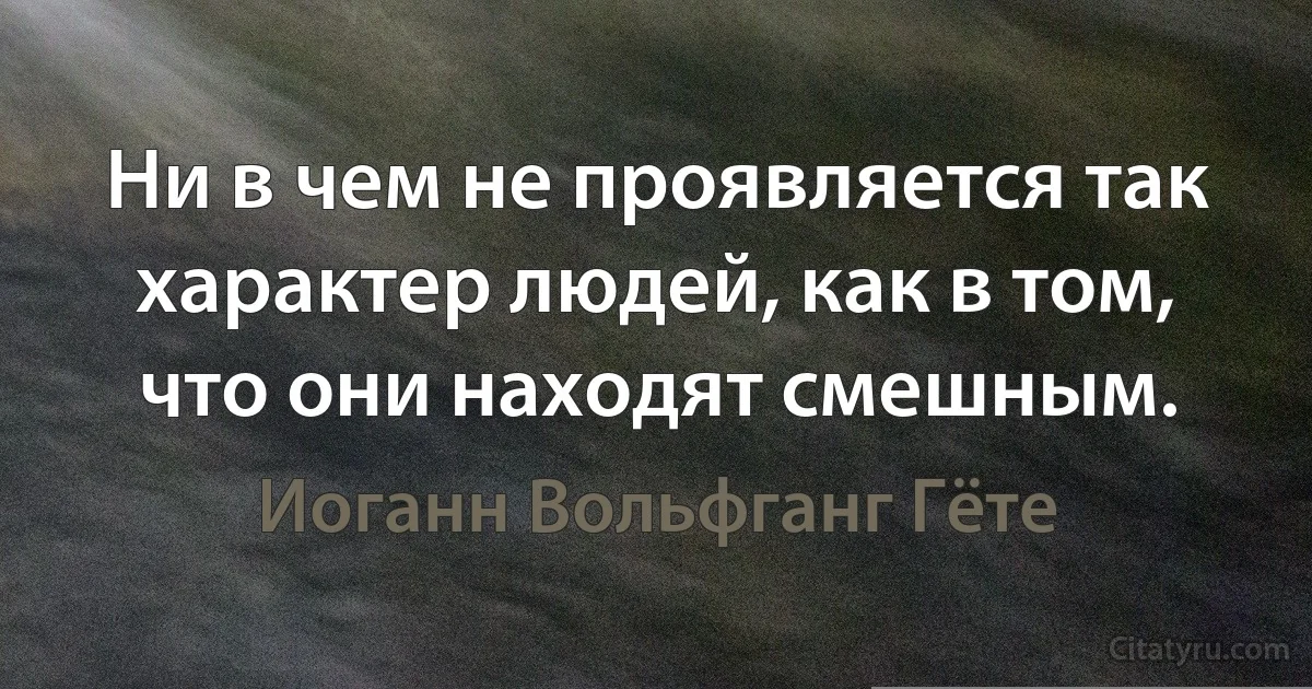 Ни в чем не проявляется так характер людей, как в том, что они находят смешным. (Иоганн Вольфганг Гёте)