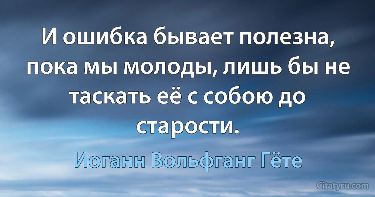 И ошибка бывает полезна, пока мы молоды, лишь бы не таскать её с собою до старости. (Иоганн Вольфганг Гёте)