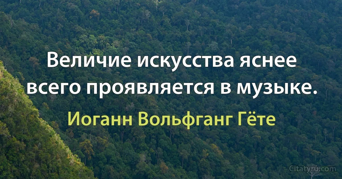 Величие искусства яснее всего проявляется в музыке. (Иоганн Вольфганг Гёте)