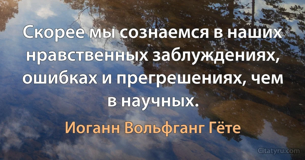 Скорее мы сознаемся в наших нравственных заблуждениях, ошибках и прегрешениях, чем в научных. (Иоганн Вольфганг Гёте)