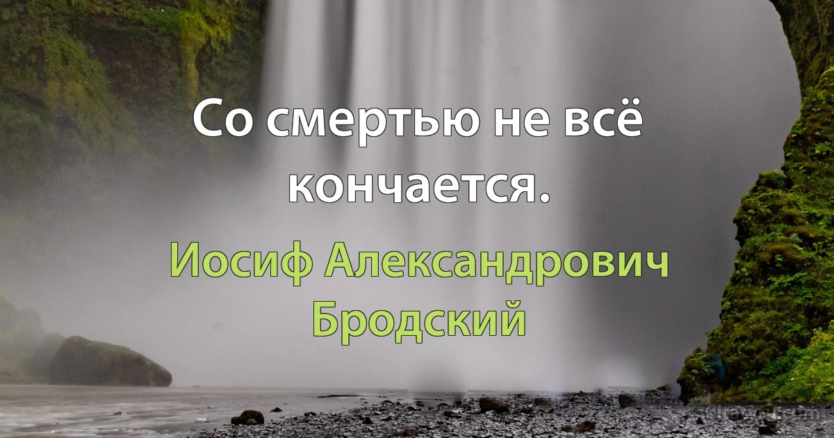 Со смертью не всё кончается. (Иосиф Александрович Бродский)