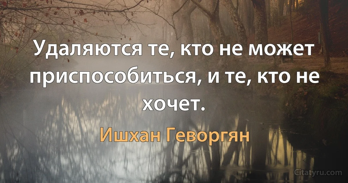 Удаляются те, кто не может приспособиться, и те, кто не хочет. (Ишхан Геворгян)