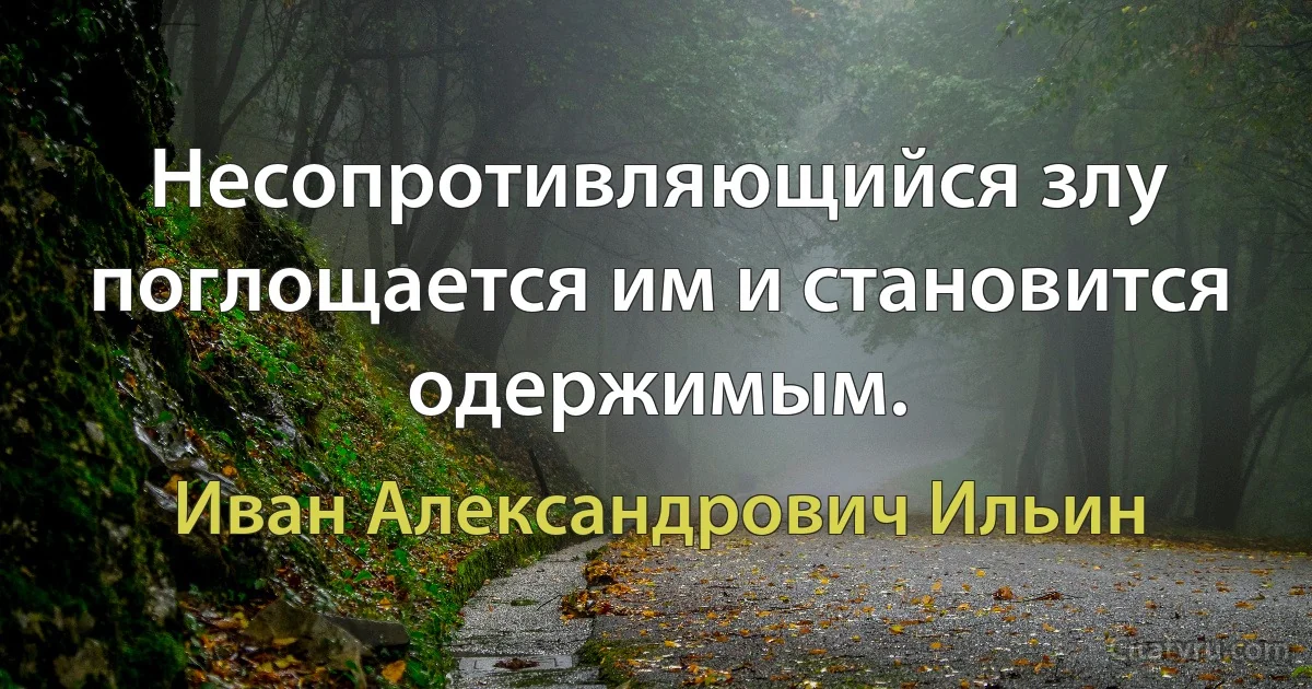 Несопротивляющийся злу поглощается им и становится одержимым. (Иван Александрович Ильин)