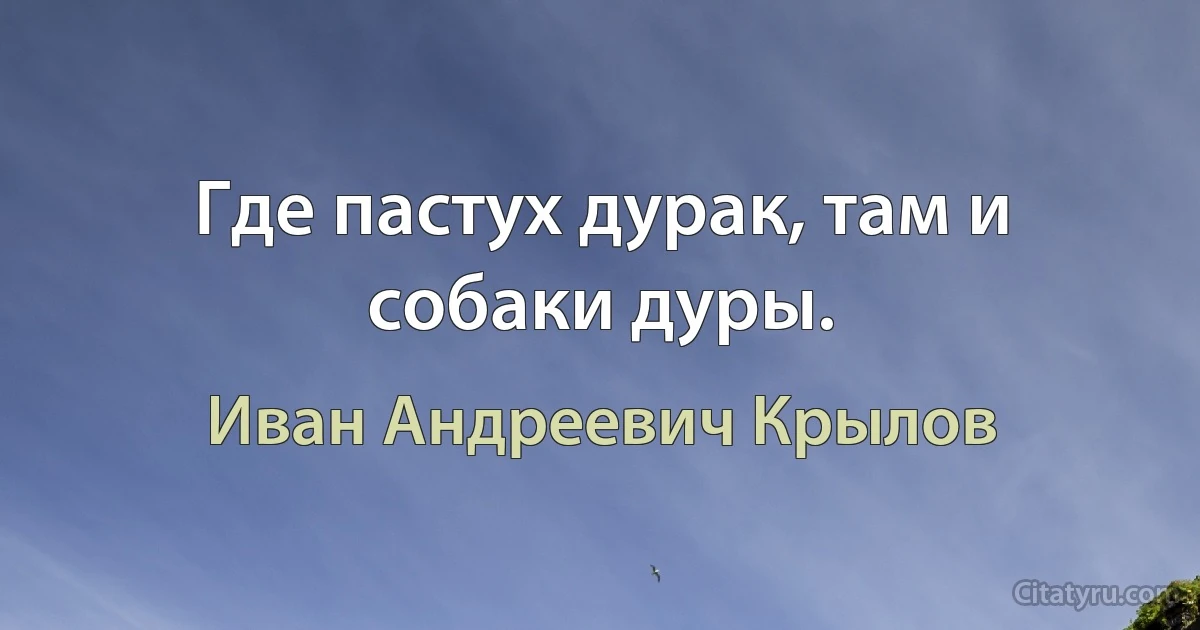 Где пастух дурак, там и собаки дуры. (Иван Андреевич Крылов)