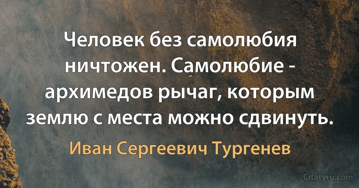 Человек без самолюбия ничтожен. Самолюбие - архимедов рычаг, которым землю с места можно сдвинуть. (Иван Сергеевич Тургенев)