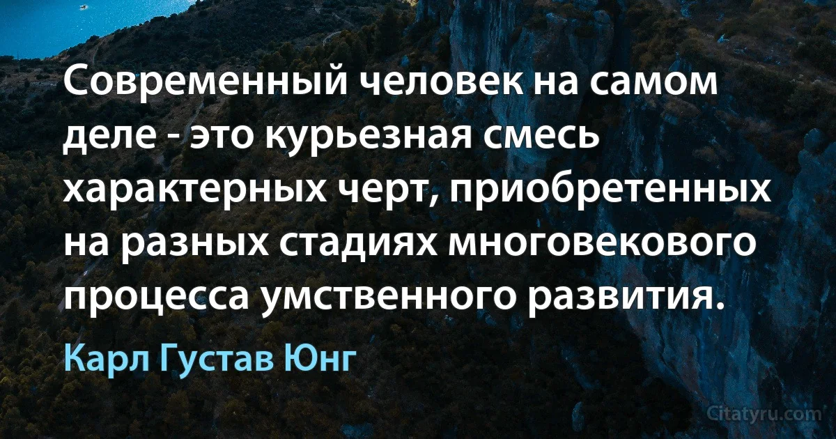 Современный человек на самом деле - это курьезная смесь характерных черт, приобретенных на разных стадиях многовекового процесса умственного развития. (Карл Густав Юнг)