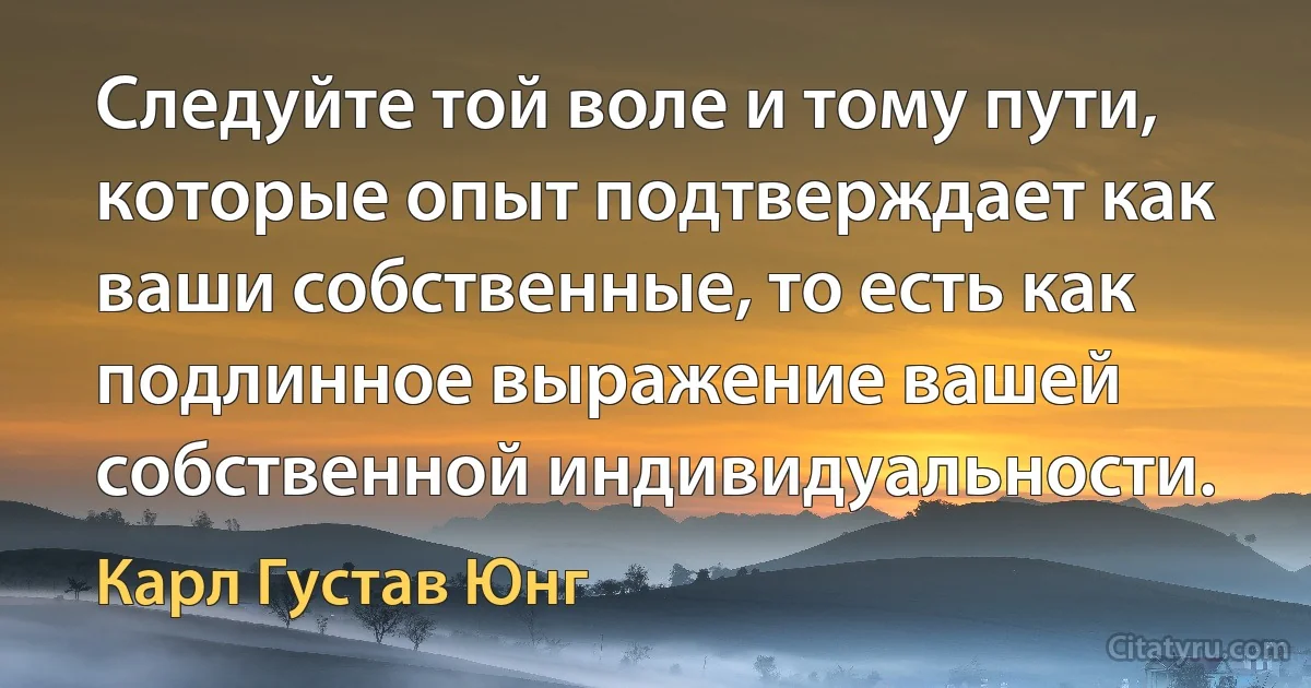 Следуйте той воле и тому пути, которые опыт подтверждает как ваши собственные, то есть как подлинное выражение вашей собственной индивидуальности. (Карл Густав Юнг)