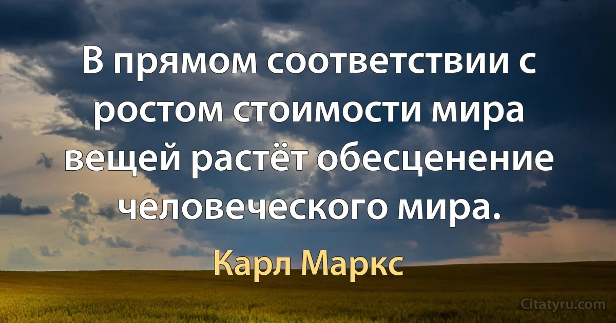 В прямом соответствии с ростом стоимости мира вещей растёт обесценение человеческого мира. (Карл Маркс)