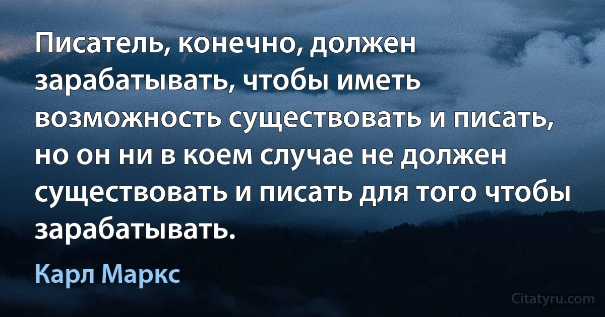 Писатель, конечно, должен зарабатывать, чтобы иметь возможность существовать и писать, но он ни в коем случае не должен существовать и писать для того чтобы зарабатывать. (Карл Маркс)