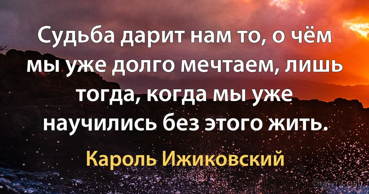 Судьба дарит нам то, о чём мы уже долго мечтаем, лишь тогда, когда мы уже научились без этого жить. (Кароль Ижиковский)