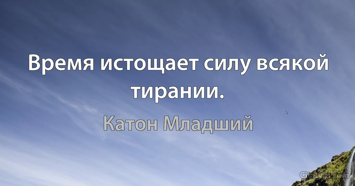 Время истощает силу всякой тирании. (Катон Младший)