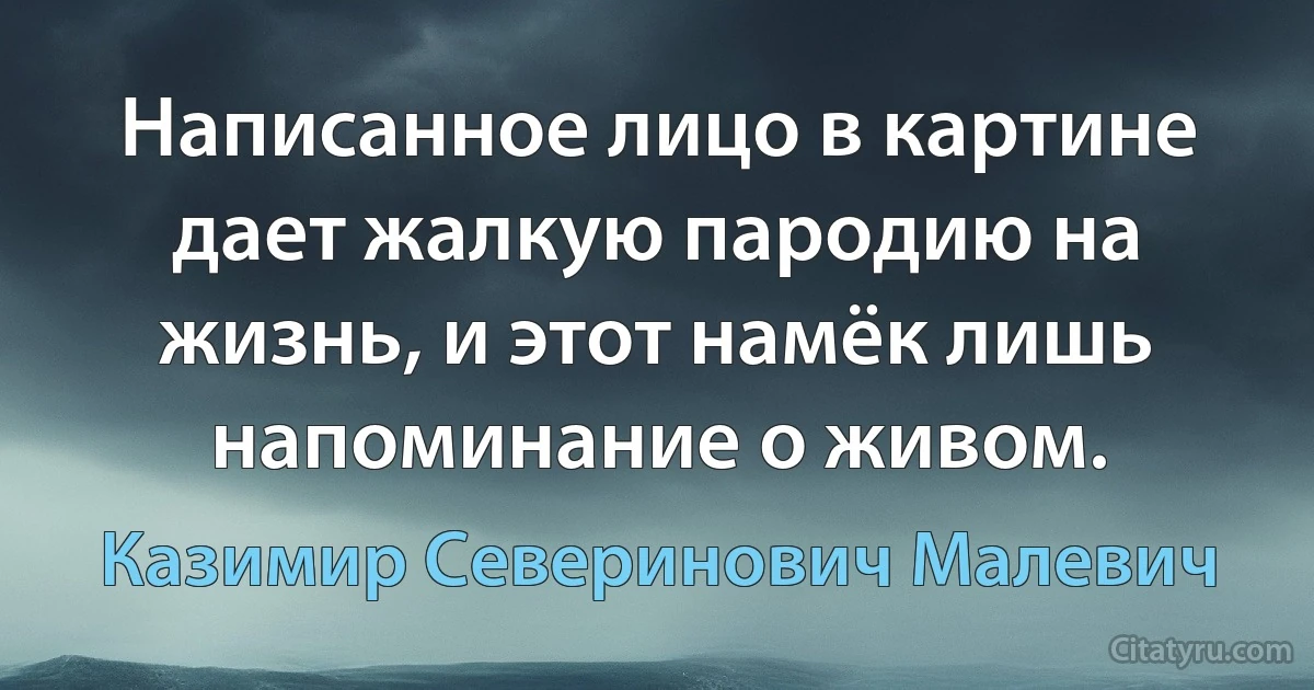 Написанное лицо в картине дает жалкую пародию на жизнь, и этот намёк лишь напоминание о живом. (Казимир Северинович Малевич)