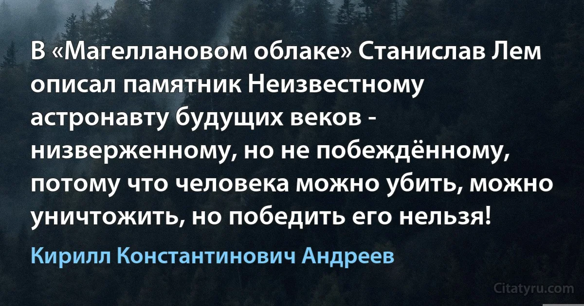 В «Магеллановом облаке» Станислав Лем описал памятник Неизвестному астронавту будущих веков - низверженному, но не побеждённому, потому что человека можно убить, можно уничтожить, но победить его нельзя! (Кирилл Константинович Андреев)