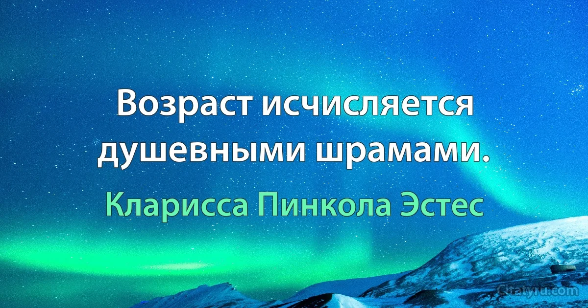 Возраст исчисляется душевными шрамами. (Кларисса Пинкола Эстес)