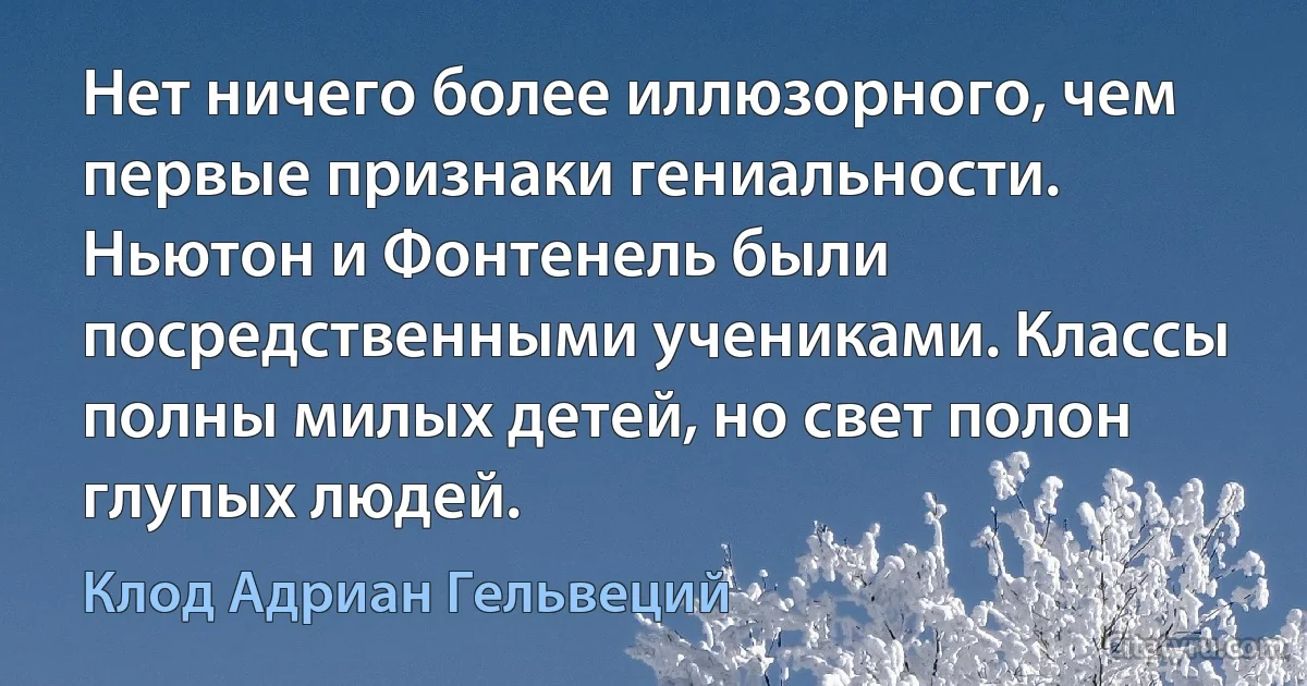 Нет ничего более иллюзорного, чем первые признаки гениальности. Ньютон и Фонтенель были посредственными учениками. Классы полны милых детей, но свет полон глупых людей. (Клод Адриан Гельвеций)