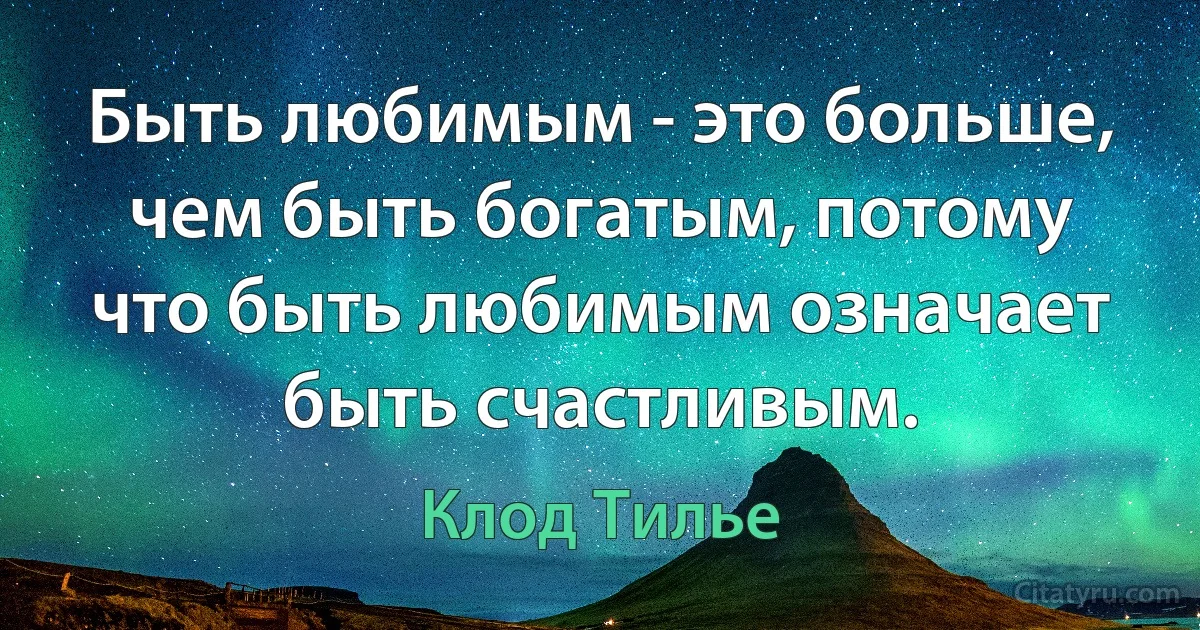 Быть любимым - это больше, чем быть богатым, потому что быть любимым означает быть счастливым. (Клод Тилье)