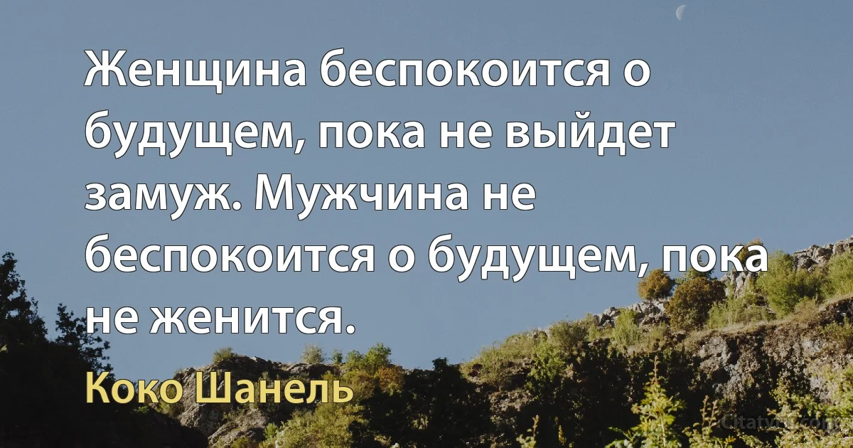 Женщина беспокоится о будущем, пока не выйдет замуж. Мужчина не беспокоится о будущем, пока не женится. (Коко Шанель)