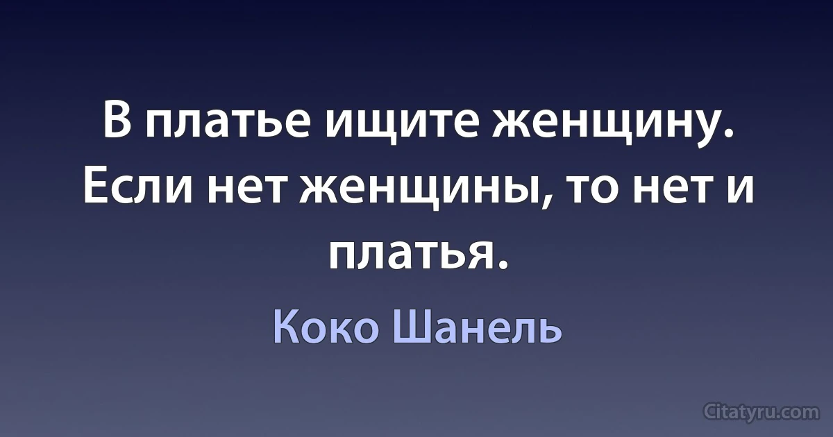 В платье ищите женщину. Если нет женщины, то нет и платья. (Коко Шанель)