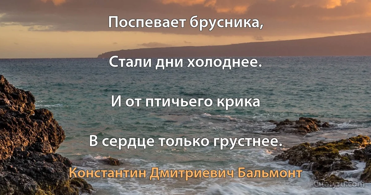 Поспевает брусника,

Стали дни холоднее.

И от птичьего крика

В сердце только грустнее. (Константин Дмитриевич Бальмонт)