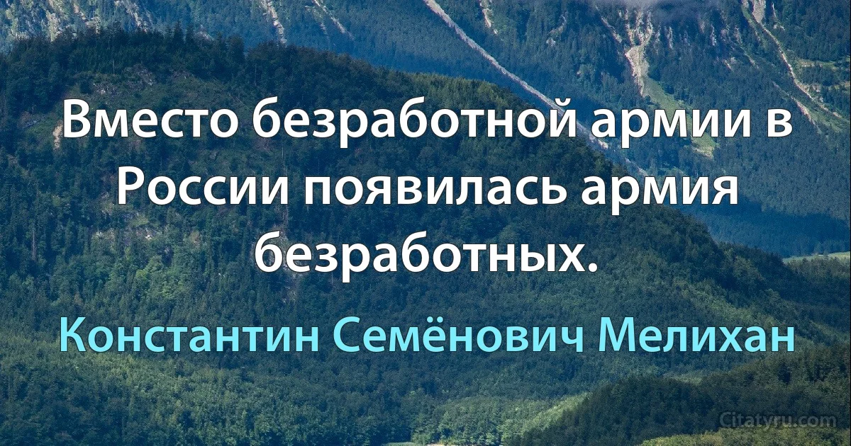 Вместо безработной армии в России появилась армия безработных. (Константин Семёнович Мелихан)