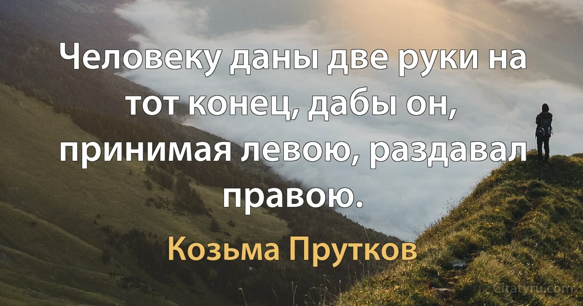 Человеку даны две руки на тот конец, дабы он, принимая левою, раздавал правою. (Козьма Прутков)