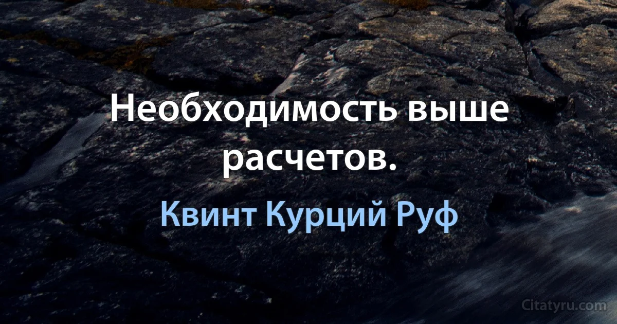 Необходимость выше расчетов. (Квинт Курций Руф)