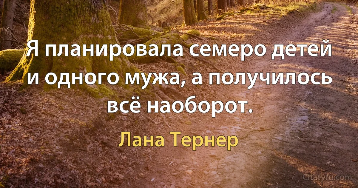 Я планировала семеро детей и одного мужа, а получилось всё наоборот. (Лана Тернер)