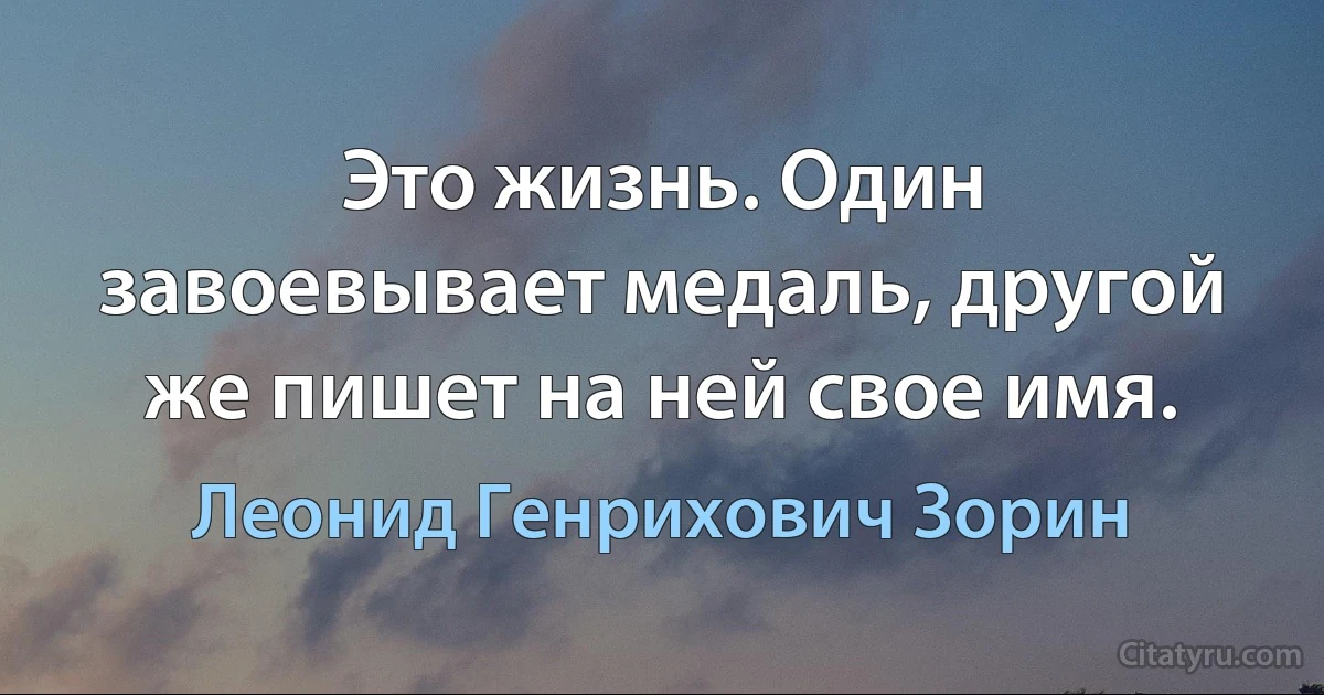 Это жизнь. Один завоевывает медаль, другой же пишет на ней свое имя. (Леонид Генрихович Зорин)