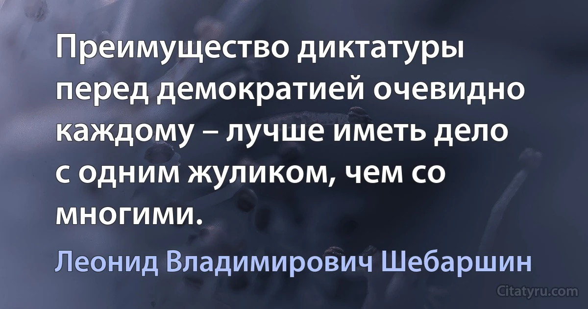 Преимущество диктатуры перед демократией очевидно каждому – лучше иметь дело с одним жуликом, чем со многими. (Леонид Владимирович Шебаршин)