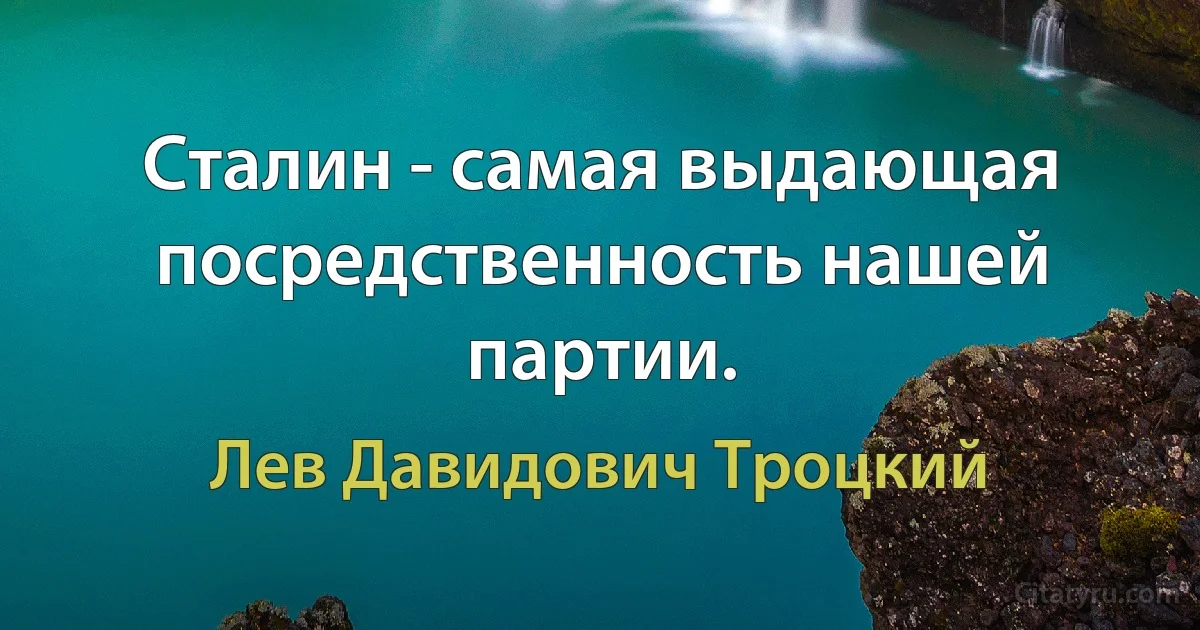 Сталин - самая выдающая посредственность нашей партии. (Лев Давидович Троцкий)