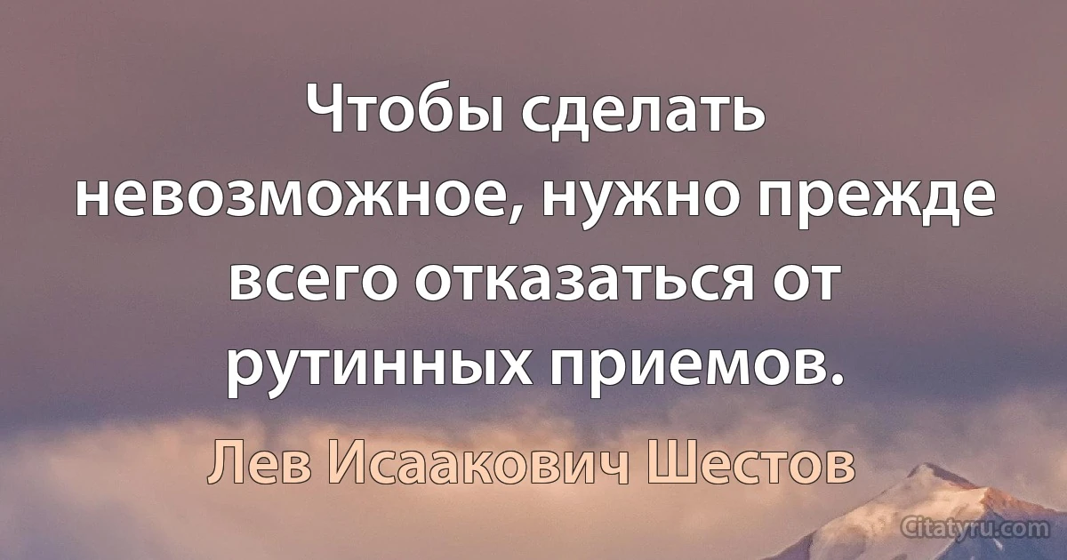 Чтобы сделать невозможное, нужно прежде всего отказаться от рутинных приемов. (Лев Исаакович Шестов)