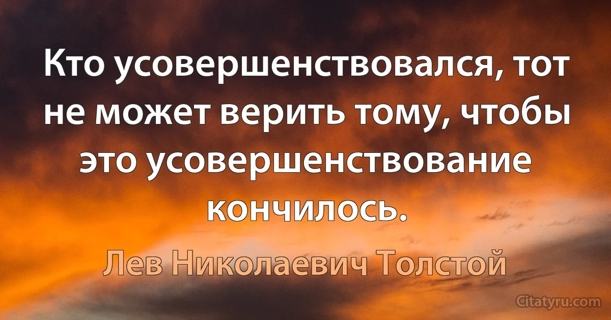 Кто усовершенствовался, тот не может верить тому, чтобы это усовершенствование кончилось. (Лев Николаевич Толстой)