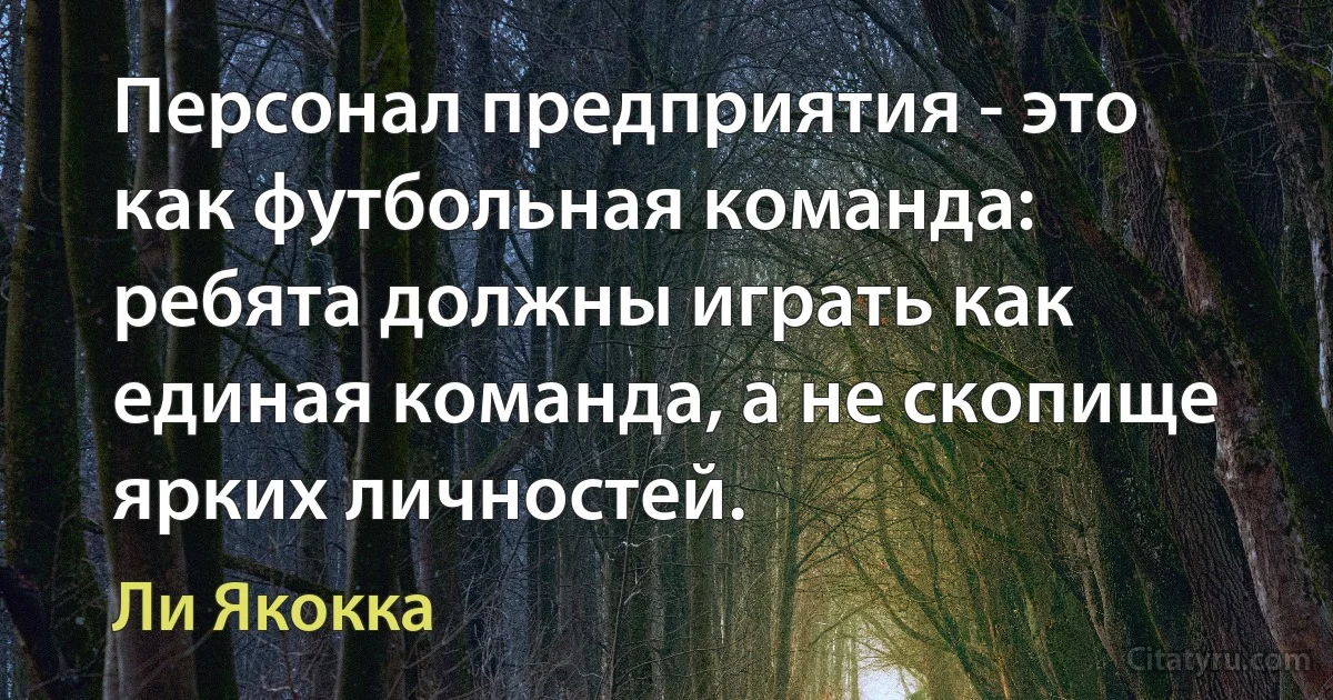 Персонал предприятия - это как футбольная команда: ребята должны играть как единая команда, а не скопище ярких личностей. (Ли Якокка)