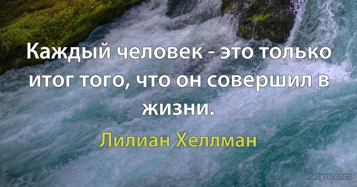 Каждый человек - это только итог того, что он совершил в жизни. (Лилиан Хеллман)